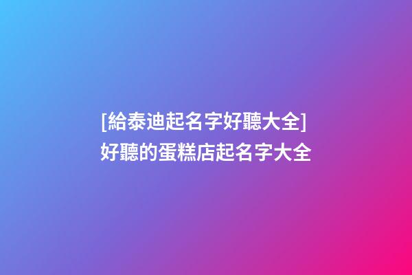 [給泰迪起名字好聽大全]好聽的蛋糕店起名字大全-第1張-店鋪起名-玄機派